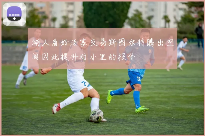 湖人看好活塞交易斯图尔特腾出空间因此提升对小里的报价