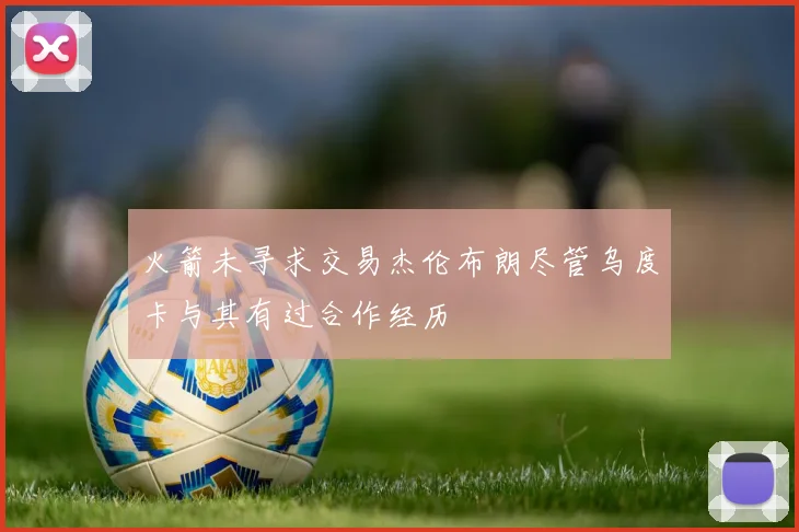 火箭未寻求交易杰伦布朗尽管乌度卡与其有过合作经历