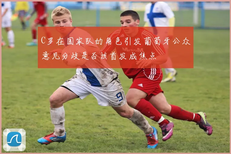 C罗在国家队的角色引发葡萄牙公众意见分歧是否该首发成焦点