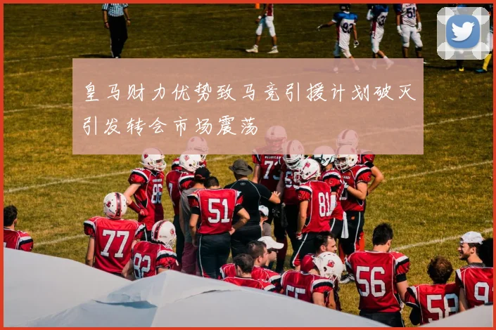皇马财力优势致马竞引援计划破灭引发转会市场震荡