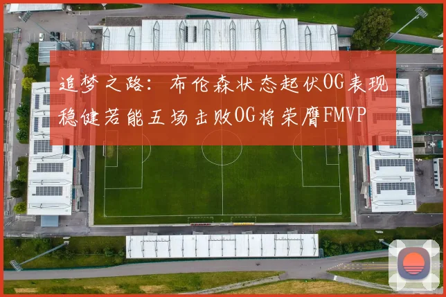 追梦之路：布伦森状态起伏OG表现稳健若能五场击败OG将荣膺FMVP