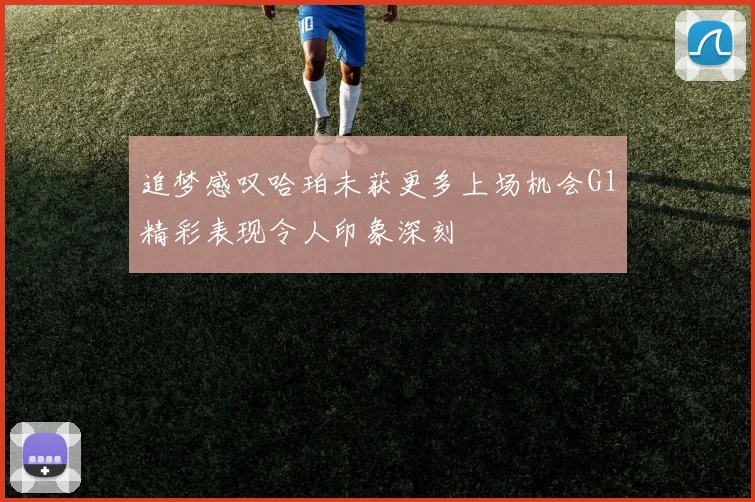 追梦感叹哈珀未获更多上场机会G1精彩表现令人印象深刻