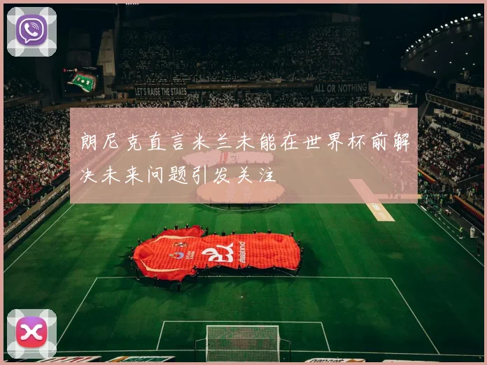 朗尼克直言米兰未能在世界杯前解决未来问题引发关注