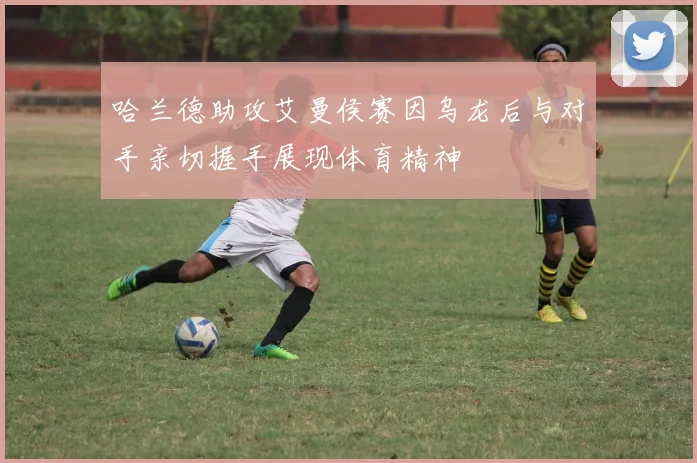 哈兰德助攻艾曼侯赛因乌龙后与对手亲切握手展现体育精神