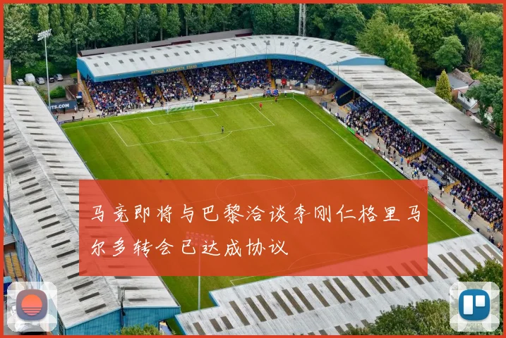 马竞即将与巴黎洽谈李刚仁格里马尔多转会已达成协议