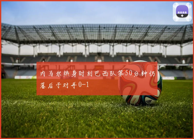内马尔热身时刻巴西队第50分钟仍落后于对手0-1