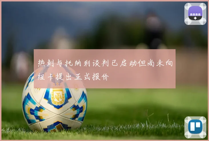 热刺与托纳利谈判已启动但尚未向纽卡提出正式报价