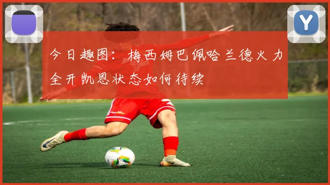 今日趣图：梅西姆巴佩哈兰德火力全开凯恩状态如何待续