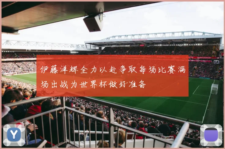 伊藤洋辉全力以赴争取每场比赛满场出战为世界杯做好准备