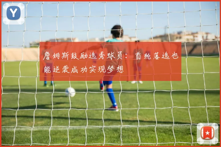 詹姆斯鼓励选秀球员：首轮落选也能逆袭成功实现梦想