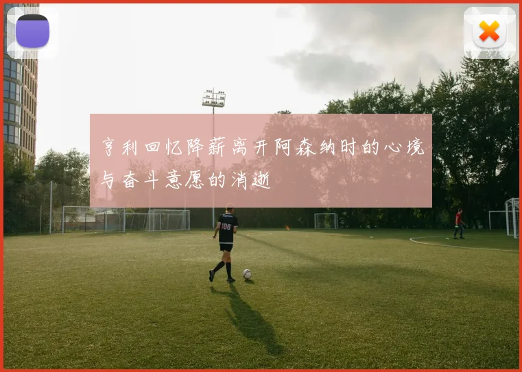 亨利回忆降薪离开阿森纳时的心境与奋斗意愿的消逝