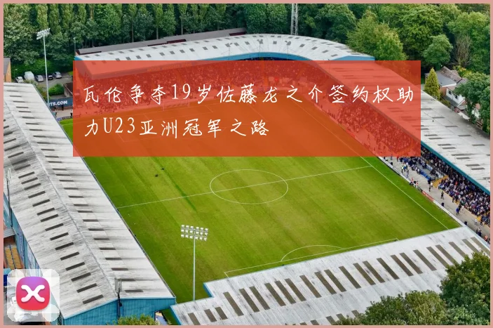 瓦伦争夺19岁佐藤龙之介签约权助力U23亚洲冠军之路