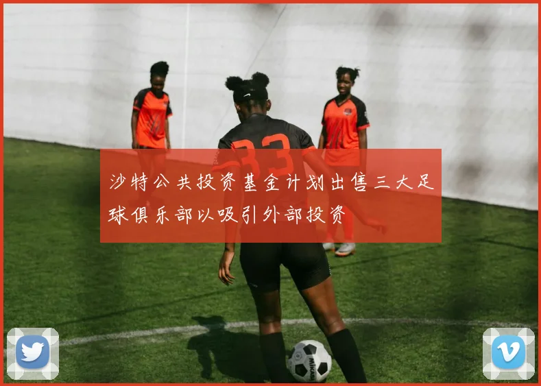 沙特公共投资基金计划出售三大足球俱乐部以吸引外部投资