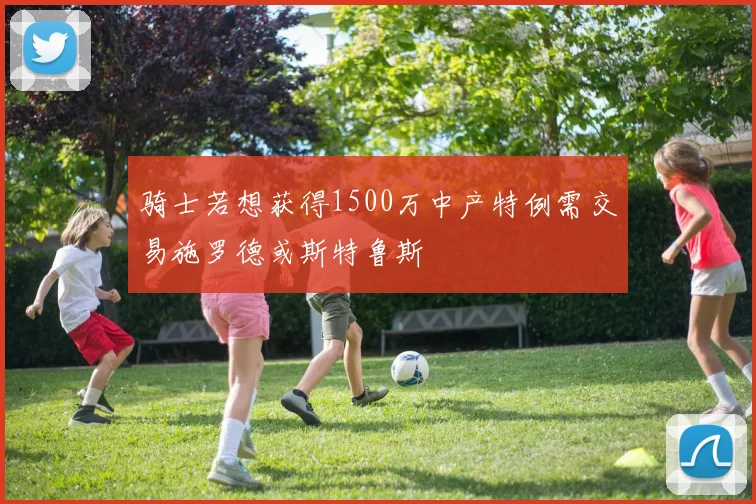 骑士若想获得1500万中产特例需交易施罗德或斯特鲁斯